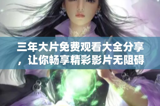 三年大片免费观看大全分享，让你畅享精彩影片无阻碍