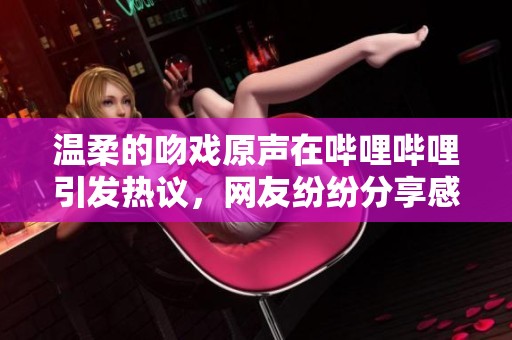 温柔的吻戏原声在哔哩哔哩引发热议，网友纷纷分享感受