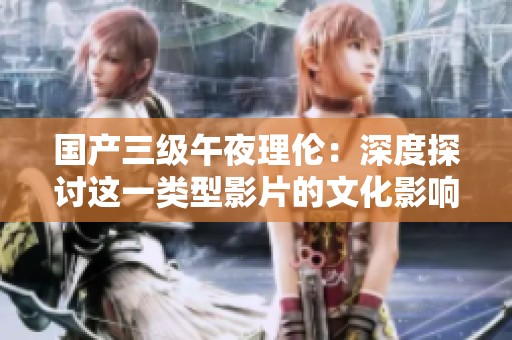 国产三级午夜理伦：深度探讨这一类型影片的文化影响与观众反响