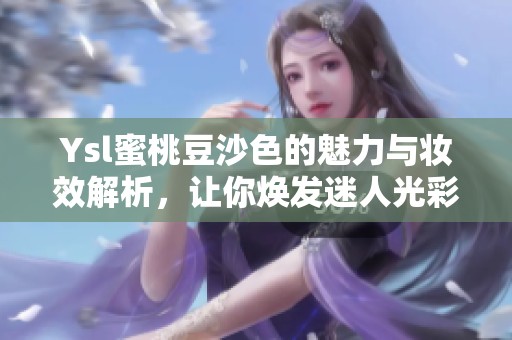Ysl蜜桃豆沙色的魅力与妆效解析，让你焕发迷人光彩