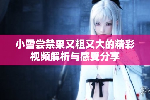 小雪尝禁果又粗又大的精彩视频解析与感受分享