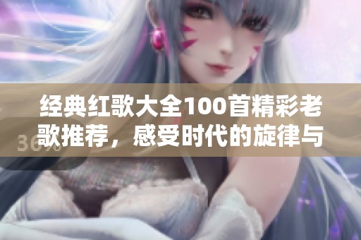 经典红歌大全100首精彩老歌推荐，感受时代的旋律与情怀