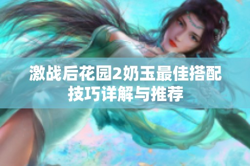 激战后花园2奶玉最佳搭配技巧详解与推荐