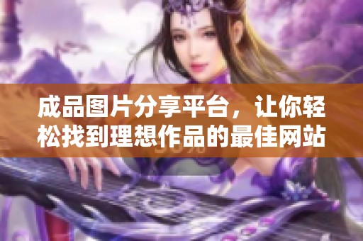 成品图片分享平台，让你轻松找到理想作品的最佳网站推荐