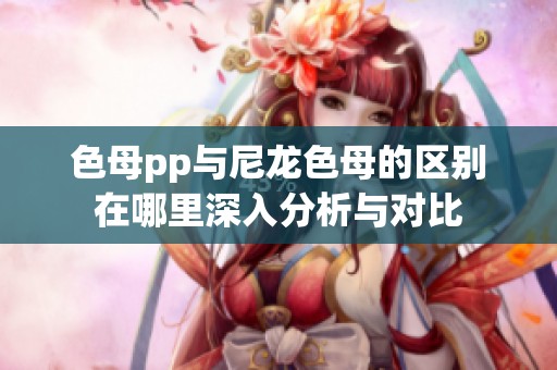 色母pp与尼龙色母的区别在哪里深入分析与对比