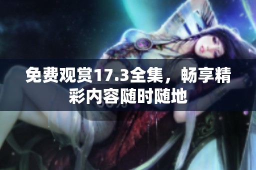 免费观赏17.3全集，畅享精彩内容随时随地