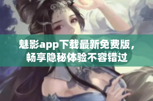 魅影app下载最新免费版，畅享隐秘体验不容错过