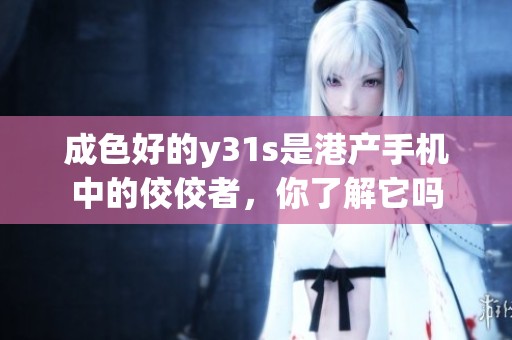 成色好的y31s是港产手机中的佼佼者，你了解它吗