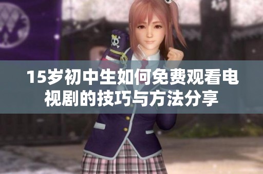 15岁初中生如何免费观看电视剧的技巧与方法分享