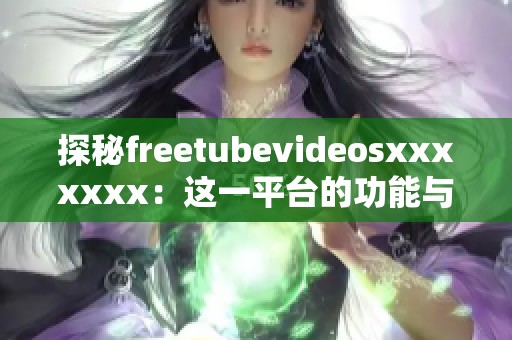 探秘freetubevideosxxxxxxx：这一平台的功能与魅力分析