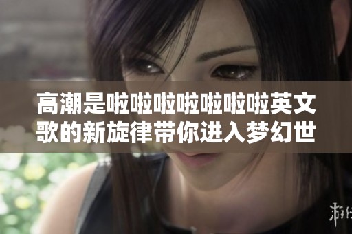 高潮是啦啦啦啦啦啦啦英文歌的新旋律带你进入梦幻世界
