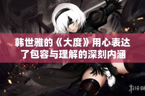 韩世雅的《大度》用心表达了包容与理解的深刻内涵