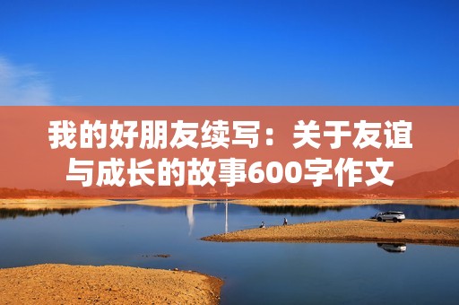 我的好朋友续写：关于友谊与成长的故事600字作文