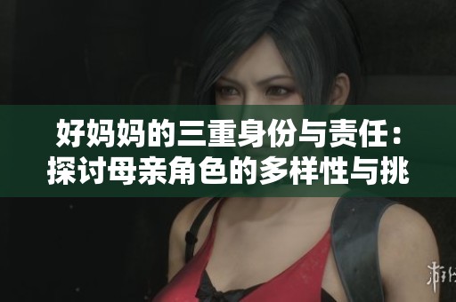 好妈妈的三重身份与责任：探讨母亲角色的多样性与挑战