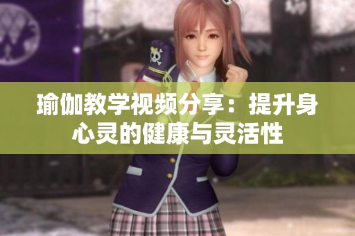 瑜伽教学视频分享：提升身心灵的健康与灵活性