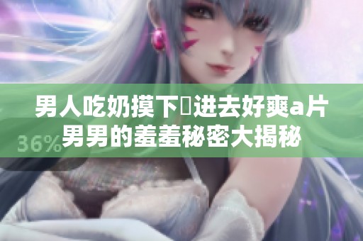 男人吃奶摸下挵进去好爽a片男男的羞羞秘密大揭秘