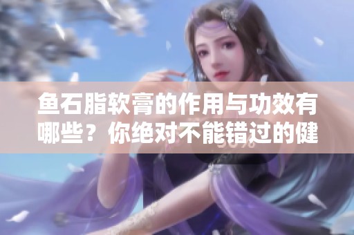 鱼石脂软膏的作用与功效有哪些？你绝对不能错过的健康知识