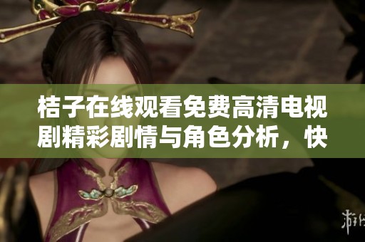 桔子在线观看免费高清电视剧精彩剧情与角色分析，快来一起观看吧