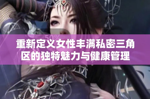 重新定义女性丰满私密三角区的独特魅力与健康管理
