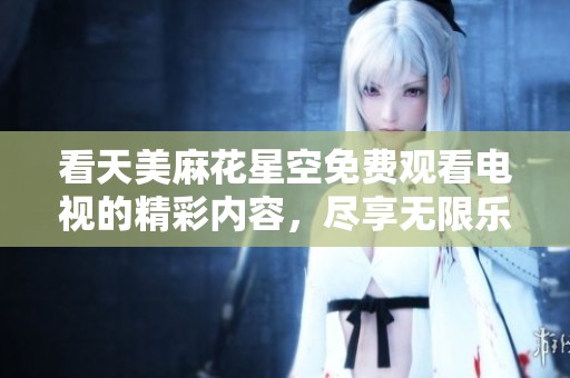 看天美麻花星空免费观看电视的精彩内容，尽享无限乐趣！