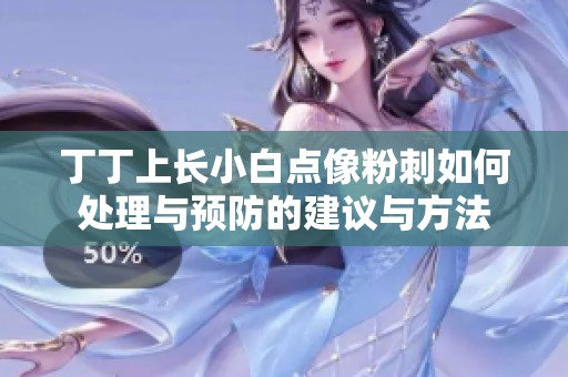 丁丁上长小白点像粉刺如何处理与预防的建议与方法