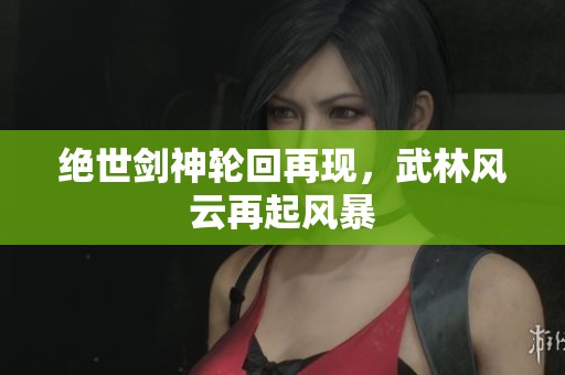 绝世剑神轮回再现，武林风云再起风暴