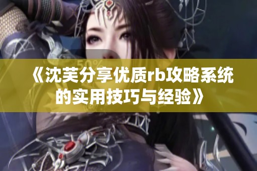 《沈芙分享优质rb攻略系统的实用技巧与经验》
