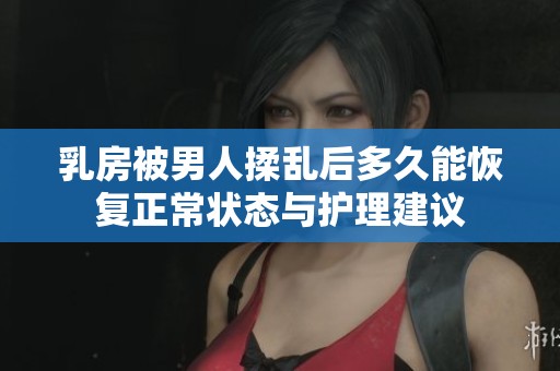 乳房被男人揉乱后多久能恢复正常状态与护理建议