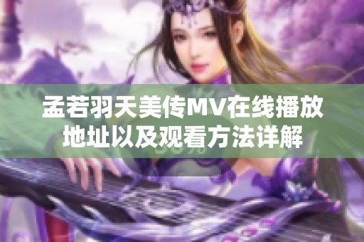 孟若羽天美传MV在线播放地址以及观看方法详解
