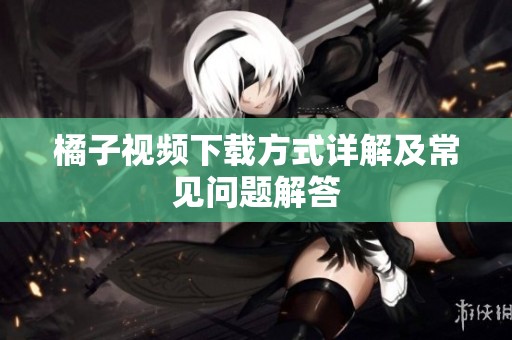 橘子视频下载方式详解及常见问题解答