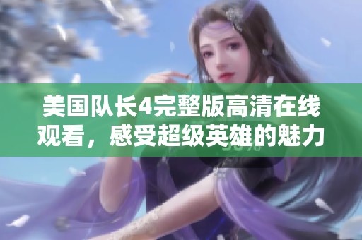 美国队长4完整版高清在线观看，感受超级英雄的魅力与战斗！