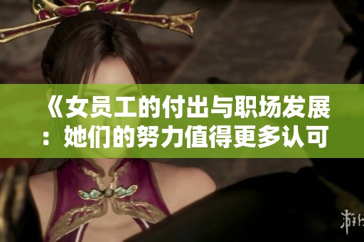 《女员工的付出与职场发展：她们的努力值得更多认可》