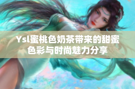 Ysl蜜桃色奶茶带来的甜蜜色彩与时尚魅力分享