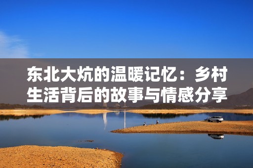 东北大炕的温暖记忆：乡村生活背后的故事与情感分享