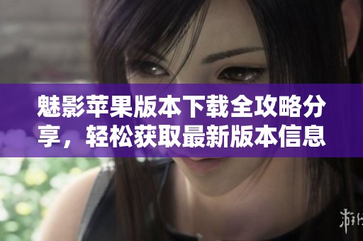魅影苹果版本下载全攻略分享，轻松获取最新版本信息与玩法技巧