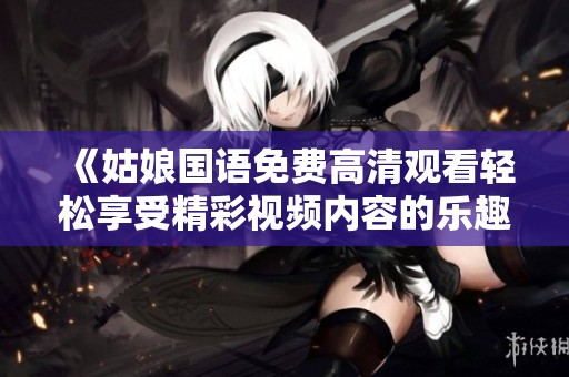《姑娘国语免费高清观看轻松享受精彩视频内容的乐趣与无限可能》