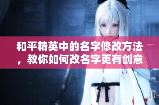 和平精英中的名字修改方法，教你如何改名字更有创意
