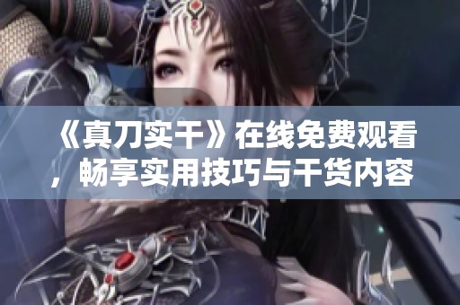 《真刀实干》在线免费观看，畅享实用技巧与干货内容