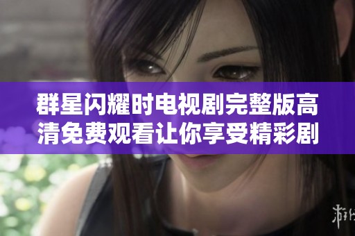 群星闪耀时电视剧完整版高清免费观看让你享受精彩剧情体验
