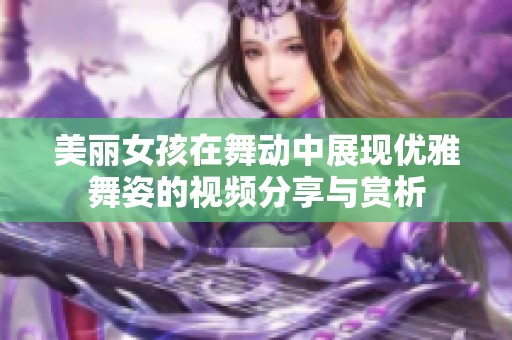 美丽女孩在舞动中展现优雅舞姿的视频分享与赏析