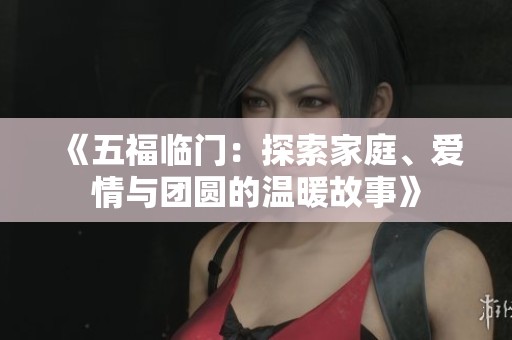 《五福临门：探索家庭、爱情与团圆的温暖故事》