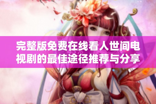 完整版免费在线看人世间电视剧的最佳途径推荐与分享