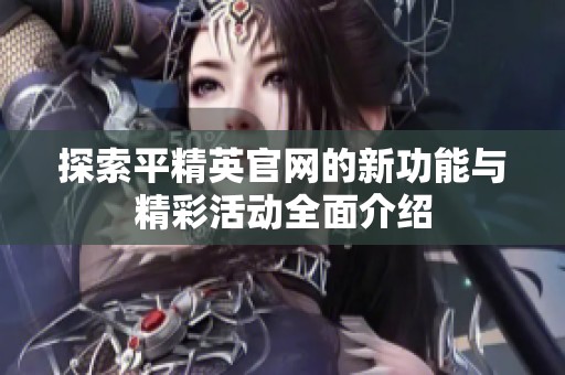 探索平精英官网的新功能与精彩活动全面介绍