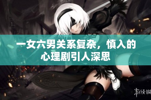 一女六男关系复杂，慎入的心理剧引人深思
