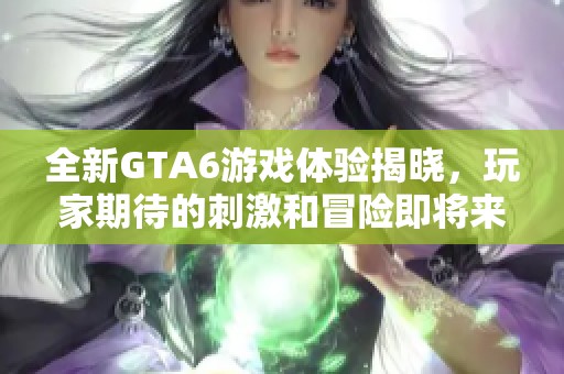 全新GTA6游戏体验揭晓，玩家期待的刺激和冒险即将来临