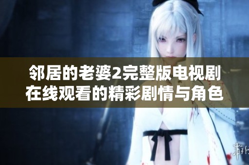 邻居的老婆2完整版电视剧在线观看的精彩剧情与角色分析