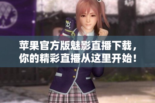 苹果官方版魅影直播下载，你的精彩直播从这里开始！