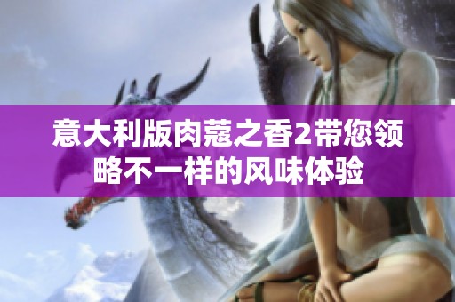 意大利版肉蔻之香2带您领略不一样的风味体验