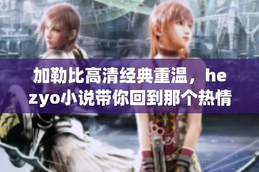 加勒比高清经典重温，hezyo小说带你回到那个热情岁月