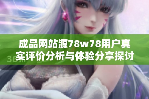 成品网站源78w78用户真实评价分析与体验分享探讨